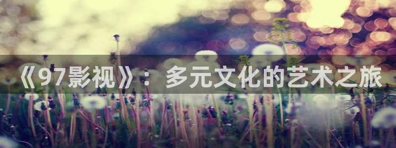 麥田影院官網(wǎng)免費觀看：《97影視》：多元文化的藝術之旅